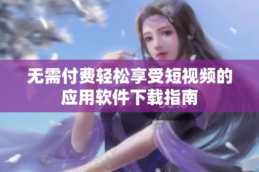 无需付费轻松享受短视频的应用软件下载指南