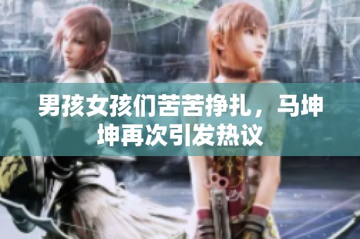 男孩女孩们苦苦挣扎，马坤坤再次引发热议