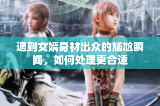 遇到女婿身材出众的尴尬瞬间，如何处理更合适