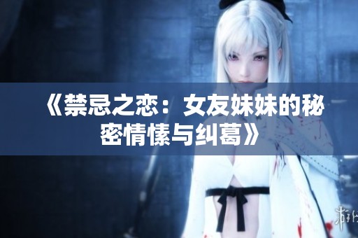 《禁忌之恋：女友妹妹的秘密情愫与纠葛》