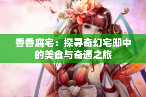 香香腐宅：探寻奇幻宅邸中的美食与奇遇之旅