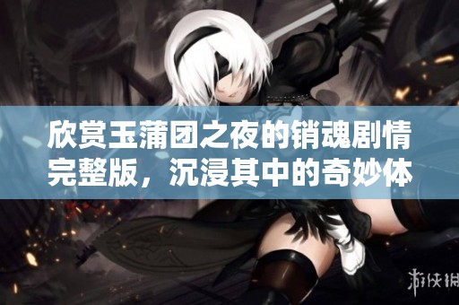 欣赏玉蒲团之夜的销魂剧情完整版，沉浸其中的奇妙体验