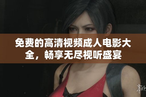 免费的高清视频成人电影大全，畅享无尽视听盛宴