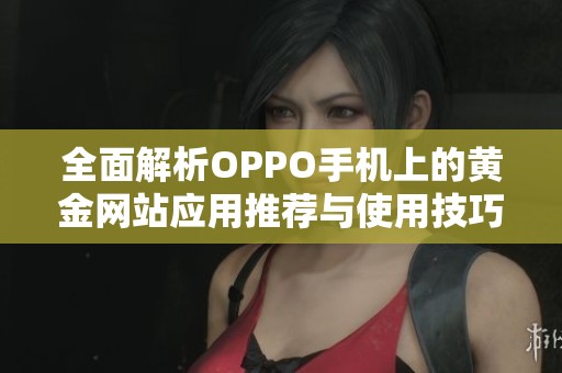 全面解析OPPO手机上的黄金网站应用推荐与使用技巧