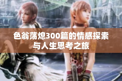 色翁荡熄300篇的情感探索与人生思考之旅