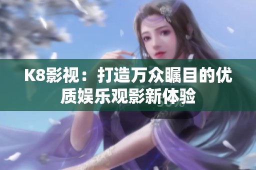 K8影视：打造万众瞩目的优质娱乐观影新体验