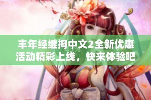 丰年经继拇中文2全新优惠活动精彩上线，快来体验吧！