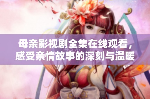 母亲影视剧全集在线观看，感受亲情故事的深刻与温暖