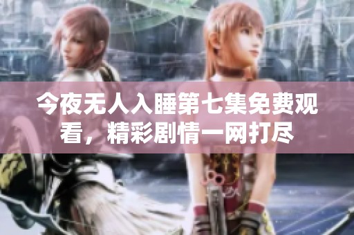 今夜无人入睡第七集免费观看，精彩剧情一网打尽