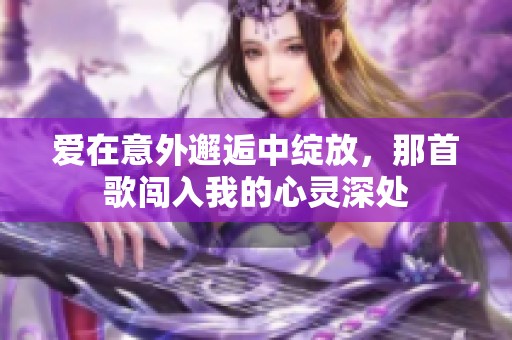 爱在意外邂逅中绽放，那首歌闯入我的心灵深处