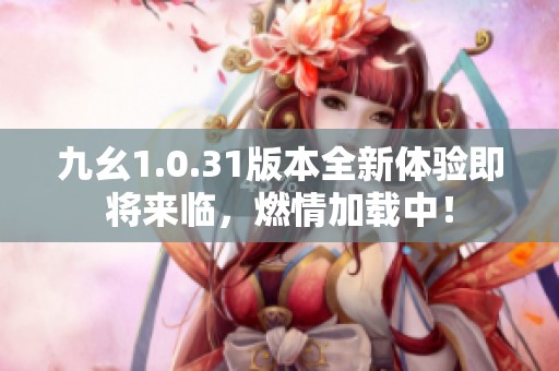 九幺1.0.31版本全新体验即将来临，燃情加载中！