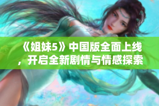《姐妹5》中国版全面上线，开启全新剧情与情感探索之旅
