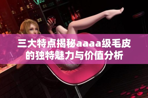 三大特点揭秘aaaa级毛皮的独特魅力与价值分析