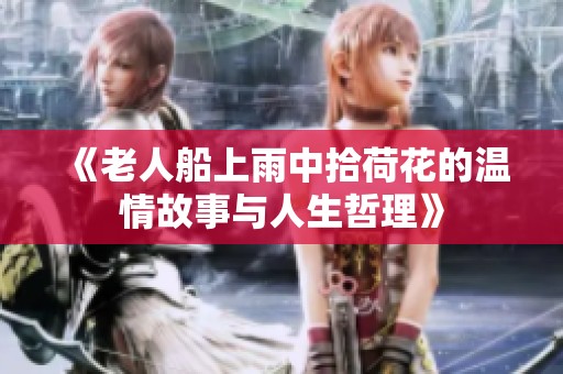 《老人船上雨中拾荷花的温情故事与人生哲理》