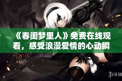 《春闺梦里人》免费在线观看，感受浪漫爱情的心动瞬间