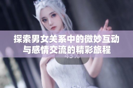 探索男女关系中的微妙互动与感情交流的精彩旅程