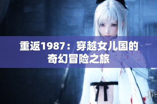 重返1987：穿越女儿国的奇幻冒险之旅