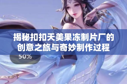 揭秘扣扣天美果冻制片厂的创意之旅与奇妙制作过程