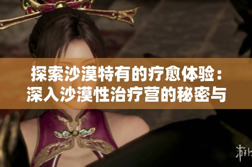 探索沙漠特有的疗愈体验：深入沙漠性治疗营的秘密与魅力