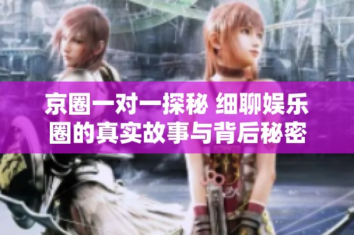 京圈一对一探秘 细聊娱乐圈的真实故事与背后秘密