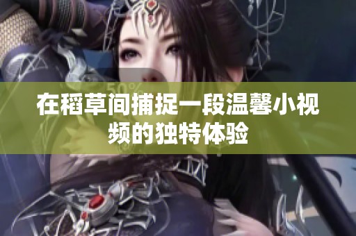在稻草间捕捉一段温馨小视频的独特体验