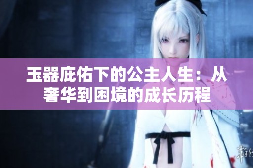 玉器庇佑下的公主人生：从奢华到困境的成长历程