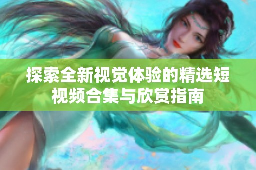 探索全新视觉体验的精选短视频合集与欣赏指南