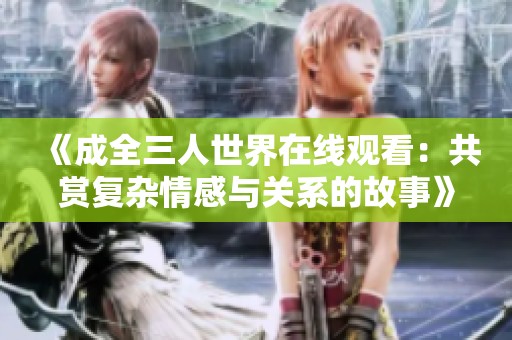 《成全三人世界在线观看：共赏复杂情感与关系的故事》