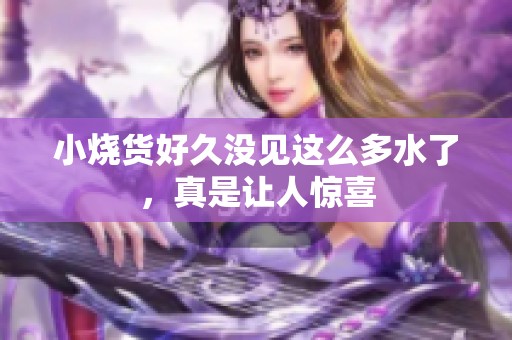 小烧货好久没见这么多水了，真是让人惊喜