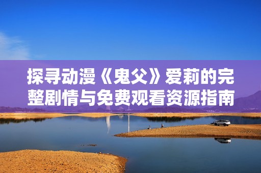 探寻动漫《鬼父》爱莉的完整剧情与免费观看资源指南