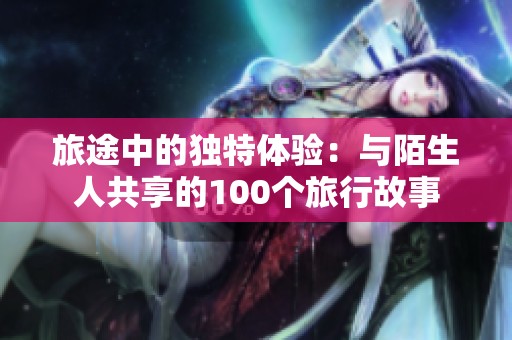 旅途中的独特体验：与陌生人共享的100个旅行故事