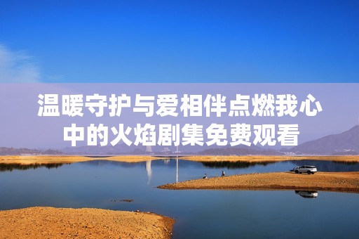温暖守护与爱相伴点燃我心中的火焰剧集免费观看