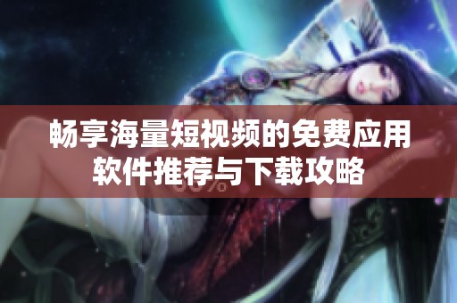 畅享海量短视频的免费应用软件推荐与下载攻略