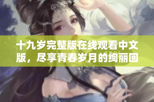 十九岁完整版在线观看中文版，尽享青春岁月的绚丽回忆