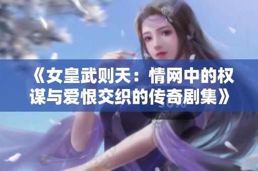 《女皇武则天：情网中的权谋与爱恨交织的传奇剧集》