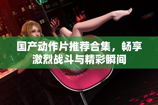 国产动作片推荐合集，畅享激烈战斗与精彩瞬间