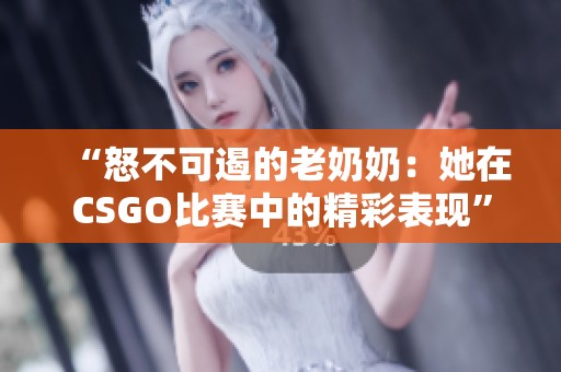 “怒不可遏的老奶奶：她在CSGO比赛中的精彩表现”