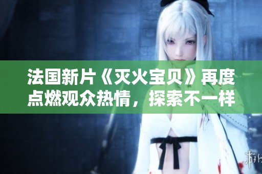 法国新片《灭火宝贝》再度点燃观众热情，探索不一样的冒险