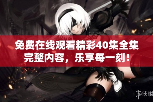 免费在线观看精彩40集全集完整内容，乐享每一刻！