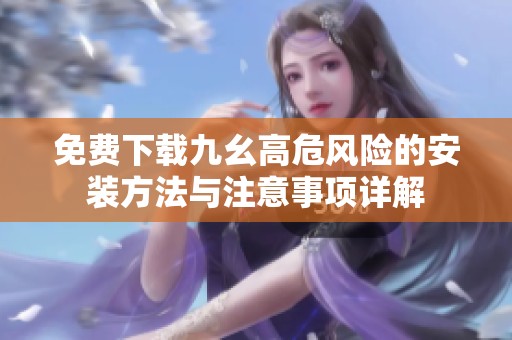 免费下载九幺高危风险的安装方法与注意事项详解