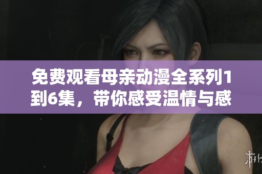 免费观看母亲动漫全系列1到6集，带你感受温情与感动