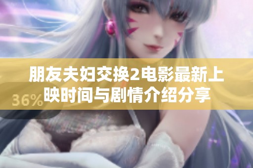 朋友夫妇交换2电影最新上映时间与剧情介绍分享