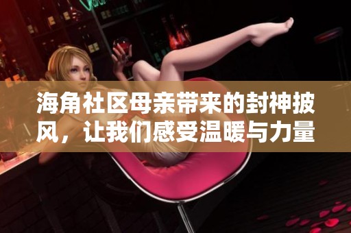 海角社区母亲带来的封神披风，让我们感受温暖与力量