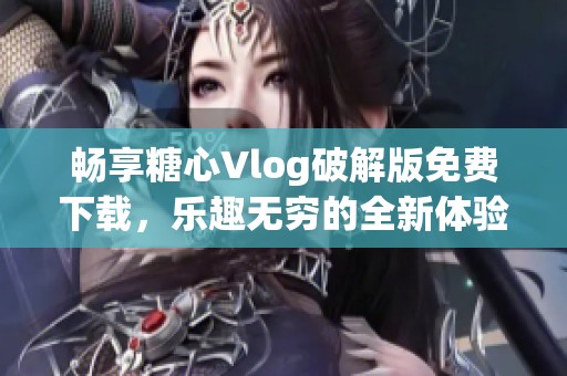畅享糖心Vlog破解版免费下载，乐趣无穷的全新体验