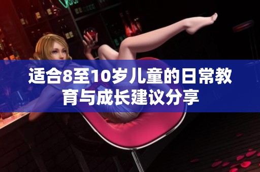 适合8至10岁儿童的日常教育与成长建议分享