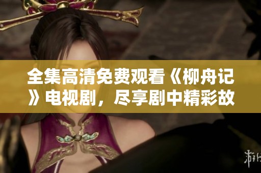 全集高清免费观看《柳舟记》电视剧，尽享剧中精彩故事与角色。