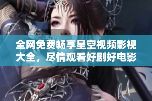 全网免费畅享星空视频影视大全，尽情观看好剧好电影