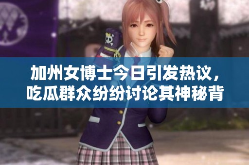 加州女博士今日引发热议，吃瓜群众纷纷讨论其神秘背景