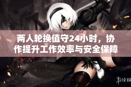 两人轮换值守24小时，协作提升工作效率与安全保障