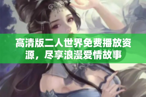 高清版二人世界免费播放资源，尽享浪漫爱情故事